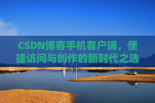 CSDN博客手机客户端，便捷访问与创作的新时代之选